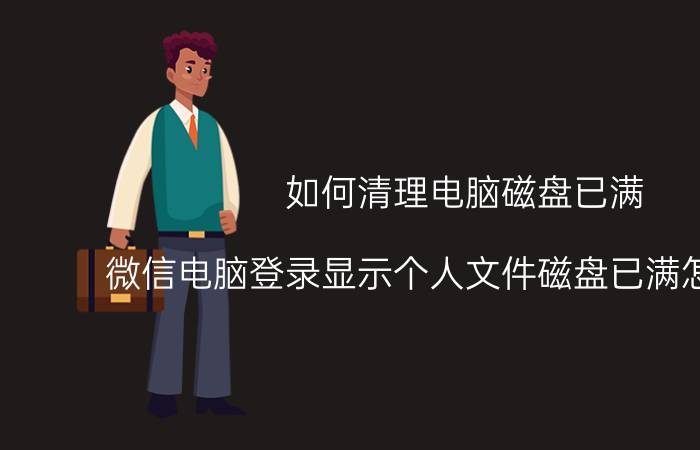 如何清理电脑磁盘已满 微信电脑登录显示个人文件磁盘已满怎么清理？